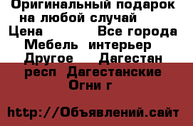 Оригинальный подарок на любой случай!!!! › Цена ­ 2 500 - Все города Мебель, интерьер » Другое   . Дагестан респ.,Дагестанские Огни г.